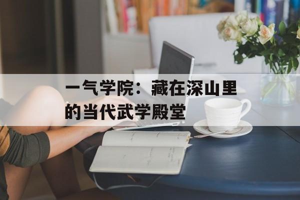 一气学院:藏在深山里的当代武学殿堂-第1张图片- 一气学院:藏在深山里的当代武学殿堂-第1张图片-