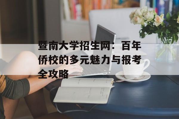 暨南大学招生网：百年侨校的多元魅力与报考全攻略-第1张图片-