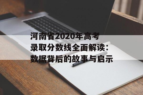 河南省2020年高考录取分数线全面解读：数据背后的故事与启示-第1张图片-