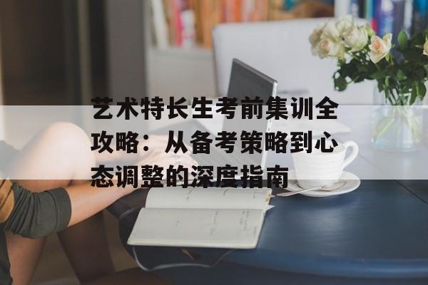 艺术特长生考前集训全攻略:从备考策略到心态调整的深度指南-第1张图片- 艺术特长生考前集训全攻略:从备考策略到心态调整的深度指南-第1张图片-