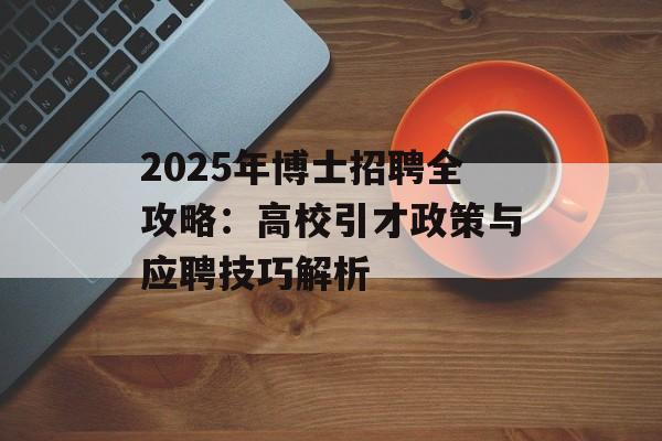 2025年博士招聘全攻略:高校引才政策与应聘技巧解析-第1张图片- 2025年博士招聘全攻略:高校引才政策与应聘技巧解析-第1张图片-