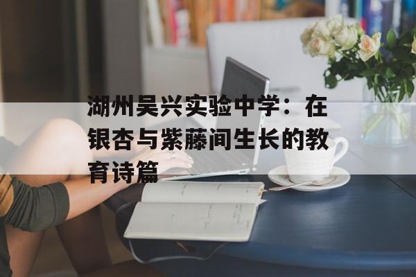 湖州吴兴实验中学：在银杏与紫藤间生长的教育诗篇-第1张图片-
