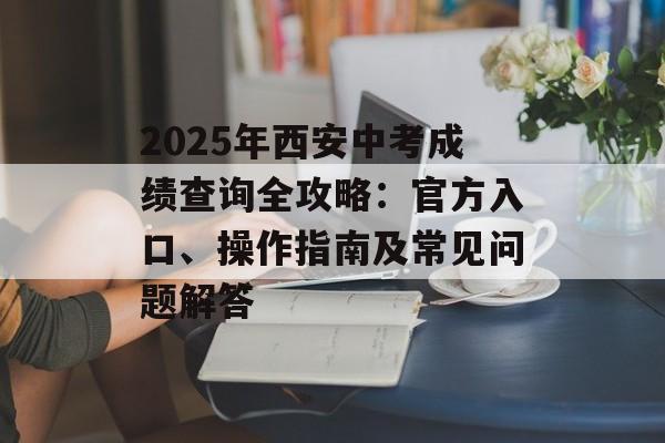 2025年西安中考成绩查询全攻略：官方入口、操作指南及常见问题解答-第1张图片-