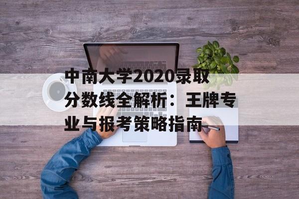 中南大学2020录取分数线全解析：王牌专业与报考策略指南-第1张图片-