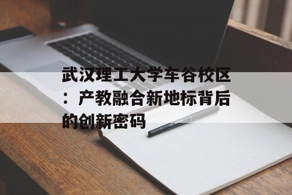 武汉理工大学车谷校区:产教融合新地标背后的创新密码-第1张图片- 武汉理工大学车谷校区:产教融合新地标背后的创新密码-第1张图片-