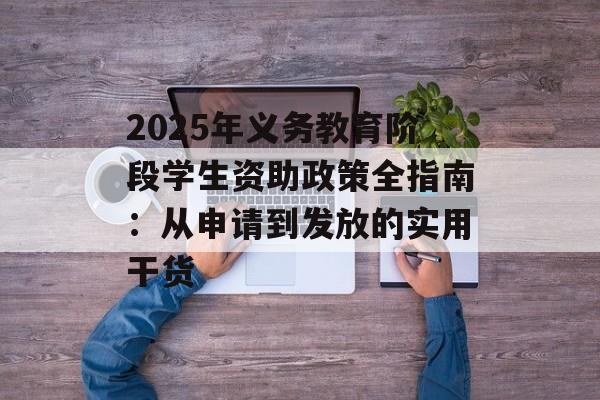2025年义务教育阶段学生资助政策全指南：从申请到发放的实用干货-第1张图片-
