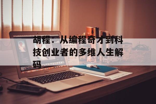 胡程:从编程奇才到科技创业者的多维人生解码-第1张图片- 胡程:从编程奇才到科技创业者的多维人生解码-第1张图片-