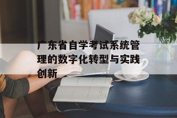 广东省自学考试系统管理的数字化转型与实践创新-第1张图片- 广东省自学考试系统管理的数字化转型与实践创新-第1张图片-