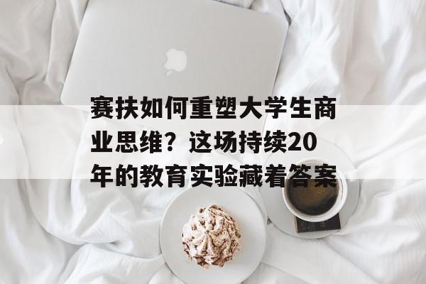 赛扶如何重塑大学生商业思维?这场持续20年的教育实验藏着答案-第1张图片- 赛扶如何重塑大学生商业思维?这场持续20年的教育实验藏着答案-第1张图片-