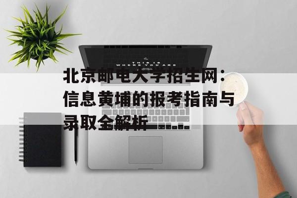 北京邮电大学招生网:信息黄埔的报考指南与录取全解析-第1张图片- 北京邮电大学招生网:信息黄埔的报考指南与录取全解析-第1张图片-