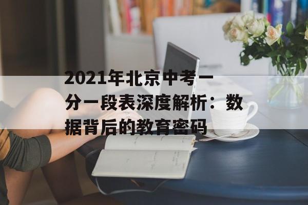 2021年北京中考一分一段表深度解析:数据背后的教育密码-第1张图片- 2021年北京中考一分一段表深度解析:数据背后的教育密码-第1张图片-