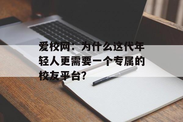 爱校网：为什么这代年轻人更需要一个专属的校友平台？-第1张图片-
