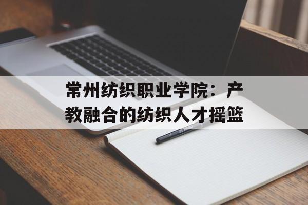 常州纺织职业学院：产教融合的纺织人才摇篮-第1张图片-