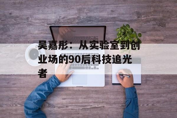 吴嘉彤：从实验室到创业场的90后科技追光者-第1张图片-
