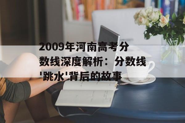 2009年河南高考分数线深度解析：分数线'跳水'背后的故事-第1张图片-