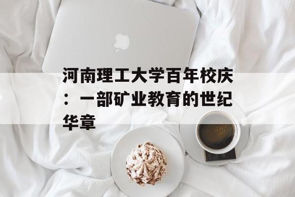 河南理工大学百年校庆：一部矿业教育的世纪华章-第1张图片-