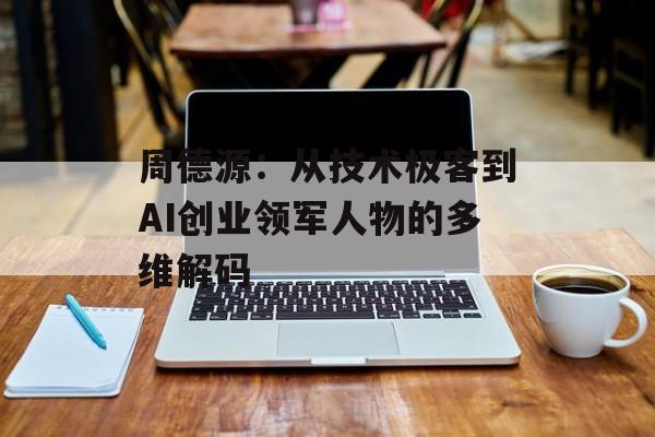 周德源：从技术极客到AI创业领军人物的多维解码-第1张图片-