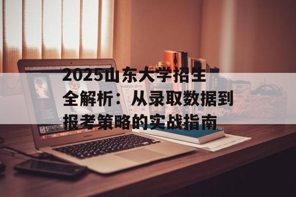 2025山东大学招生全解析:从录取数据到报考策略的实战指南-第1张图片- 2025山东大学招生全解析:从录取数据到报考策略的实战指南-第1张图片-