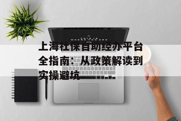 上海社保自助经办平台全指南：从政策解读到实操避坑-第1张图片-