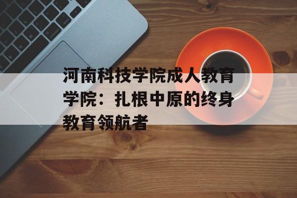 河南科技学院成人教育学院:扎根中原的终身教育领航者-第1张图片- 河南科技学院成人教育学院:扎根中原的终身教育领航者-第1张图片-