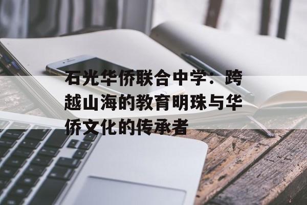 石光华侨联合中学：跨越山海的教育明珠与华侨文化的传承者-第1张图片-