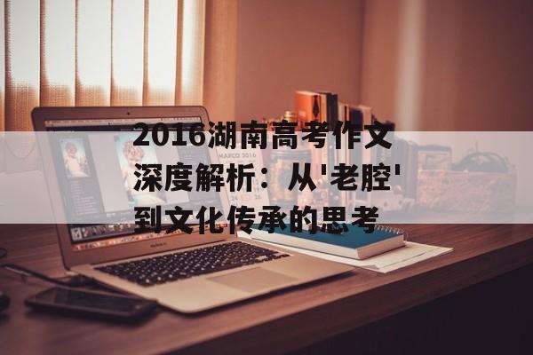2016湖南高考作文深度解析：从'老腔'到文化传承的思考-第1张图片-