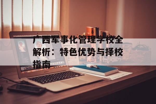 广西军事化管理学校全解析：特色优势与择校指南-第1张图片-