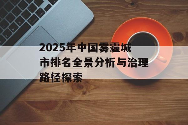 2025年中国雾霾城市排名全景分析与治理路径探索-第1张图片-