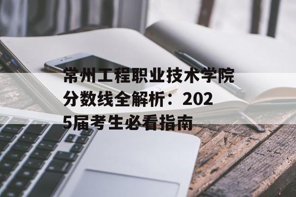 常州工程职业技术学院分数线全解析：2025届考生必看指南-第1张图片-