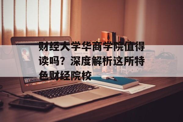 财经大学华商学院值得读吗？深度解析这所特色财经院校-第1张图片-
