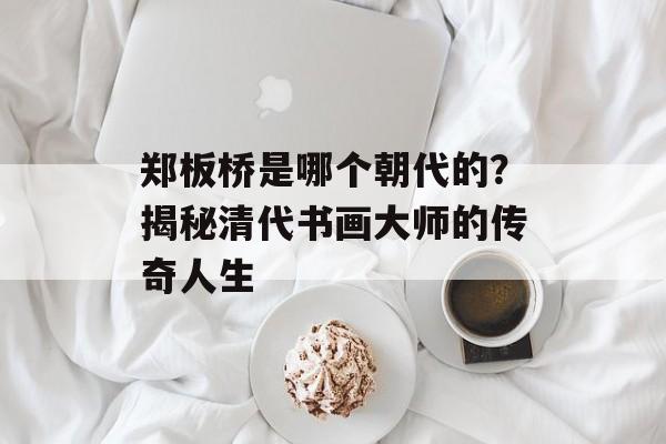 郑板桥是哪个朝代的？揭秘清代书画大师的传奇人生-第1张图片-