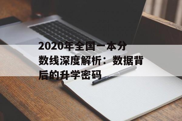 2020年全国一本分数线深度解析：数据背后的升学密码-第1张图片-