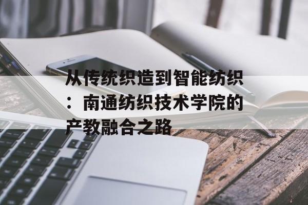 从传统织造到智能纺织：南通纺织技术学院的产教融合之路-第1张图片-