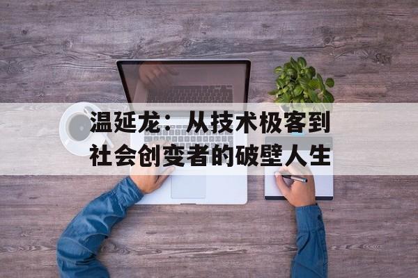 温延龙：从技术极客到社会创变者的破壁人生-第1张图片-