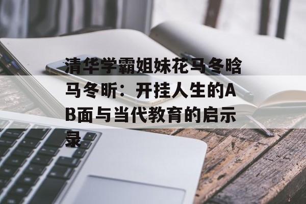 清华学霸姐妹花马冬晗马冬昕：开挂人生的AB面与当代教育的启示录-第1张图片-