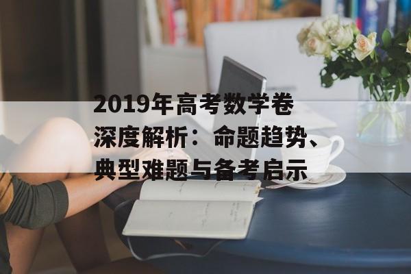 2019年高考数学卷深度解析：命题趋势、典型难题与备考启示-第1张图片-