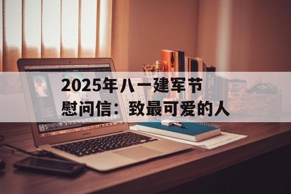 2025年八一建军节慰问信：致最可爱的人-第1张图片-