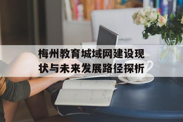 梅州教育城域网建设现状与未来发展路径探析-第1张图片-