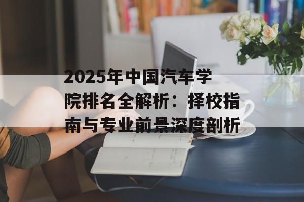 2025年中国汽车学院排名全解析：择校指南与专业前景深度剖析-第1张图片-