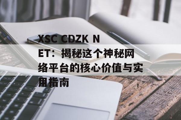 XSC CDZK NET：揭秘这个神秘网络平台的核心价值与实用指南-第1张图片-