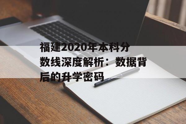 福建2020年本科分数线深度解析：数据背后的升学密码-第1张图片-