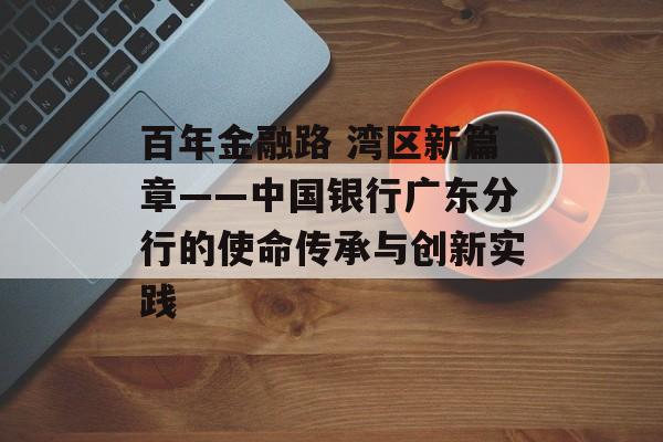 百年金融路 湾区新篇章——中国银行广东分行的使命传承与创新实践-第1张图片-