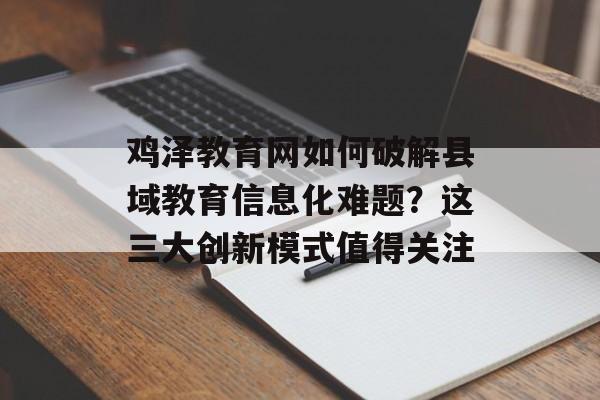 鸡泽教育网如何破解县域教育信息化难题？这三大创新模式值得关注-第1张图片-