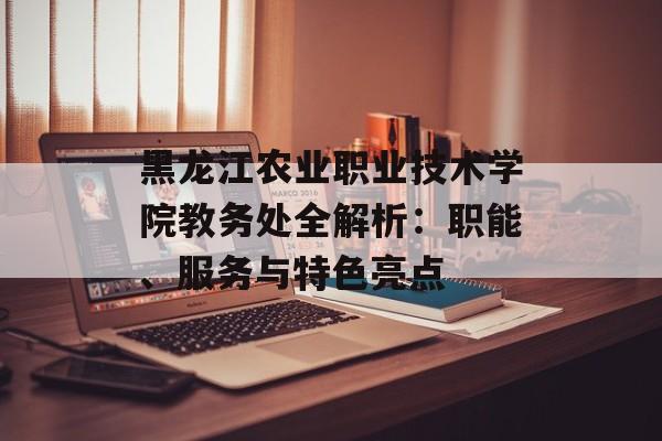 黑龙江农业职业技术学院教务处全解析：职能、服务与特色亮点-第1张图片-