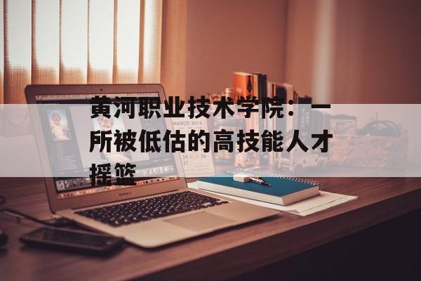 黄河职业技术学院：一所被低估的高技能人才摇篮-第1张图片-