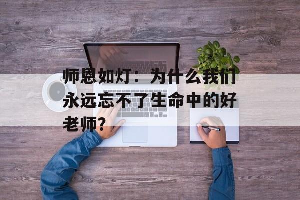 师恩如灯：为什么我们永远忘不了生命中的好老师？-第1张图片-