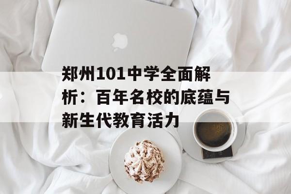 郑州101中学全面解析：百年名校的底蕴与新生代教育活力-第1张图片-
