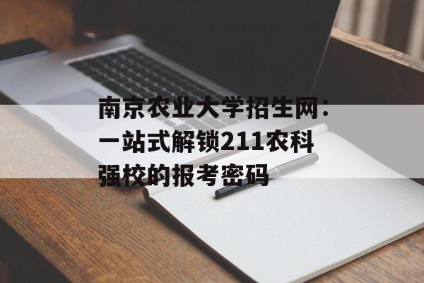 南京农业大学招生网：一站式解锁211农科强校的报考密码-第1张图片-