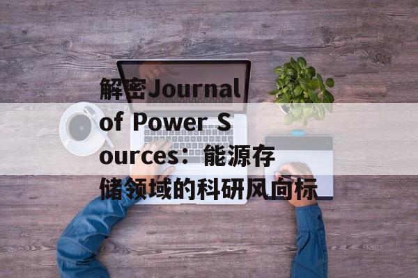 解密Journal of Power Sources：能源存储领域的科研风向标-第1张图片-