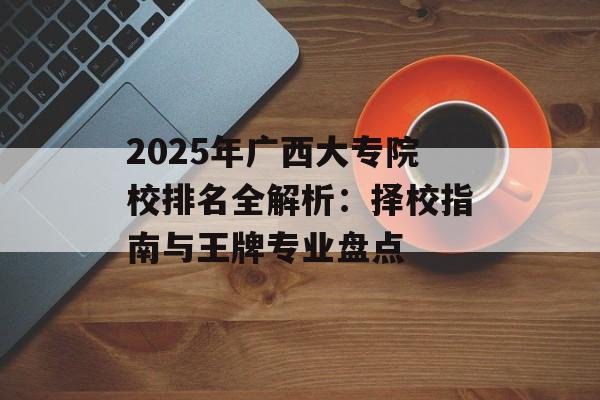 2025年广西大专院校排名全解析：择校指南与王牌专业盘点-第1张图片-